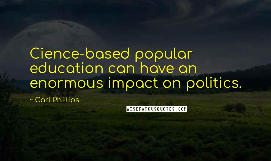 Carl Phillips quotes: Cience-based popular education can have an enormous impact on politics.