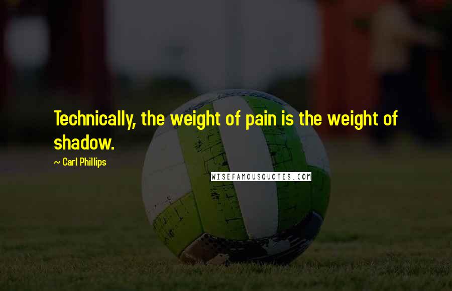 Carl Phillips quotes: Technically, the weight of pain is the weight of shadow.