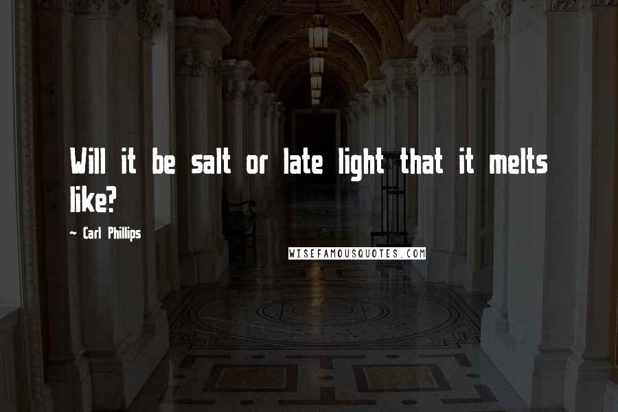 Carl Phillips quotes: Will it be salt or late light that it melts like?