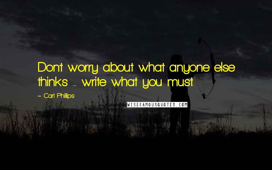 Carl Phillips quotes: Don't worry about what anyone else thinks - write what you must.