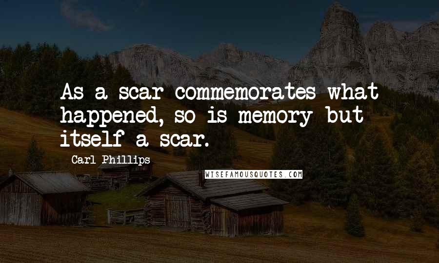 Carl Phillips quotes: As a scar commemorates what happened, so is memory but itself a scar.