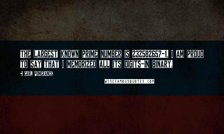 Carl Pomerance quotes: The largest known prime number is 232582657-1. I am proud to say that I memorized all its digits-in binary.