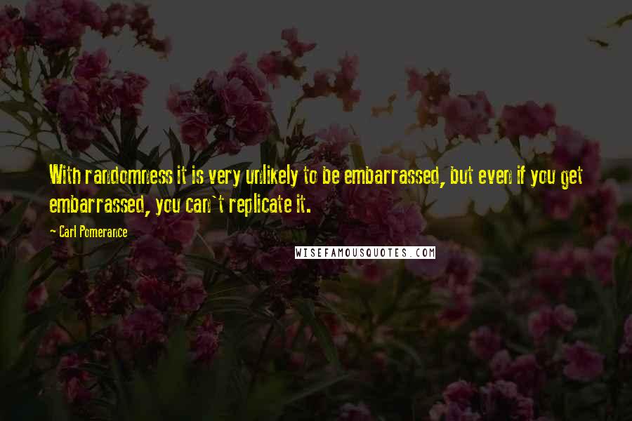 Carl Pomerance quotes: With randomness it is very unlikely to be embarrassed, but even if you get embarrassed, you can't replicate it.