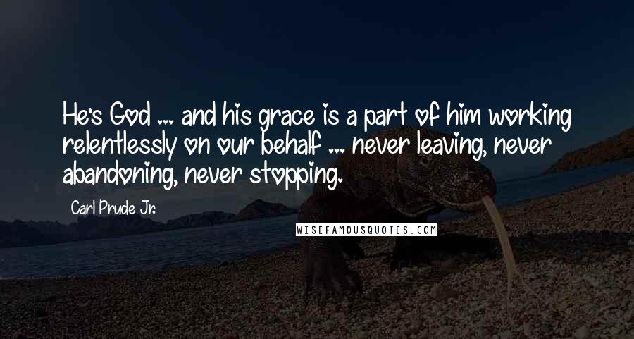 Carl Prude Jr. quotes: He's God ... and his grace is a part of him working relentlessly on our behalf ... never leaving, never abandoning, never stopping.