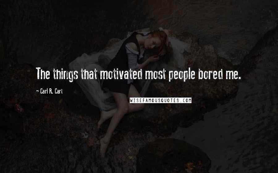 Carl R. Cart quotes: The things that motivated most people bored me.