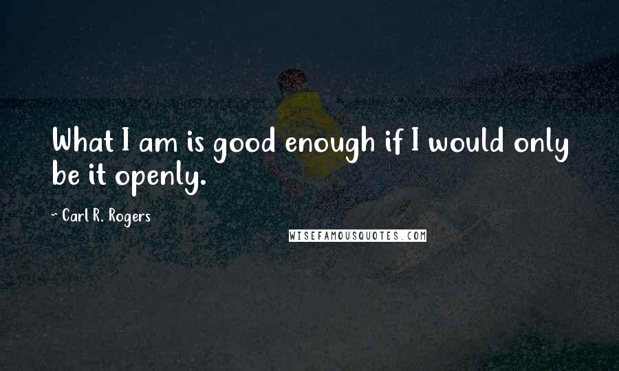 Carl R. Rogers quotes: What I am is good enough if I would only be it openly.