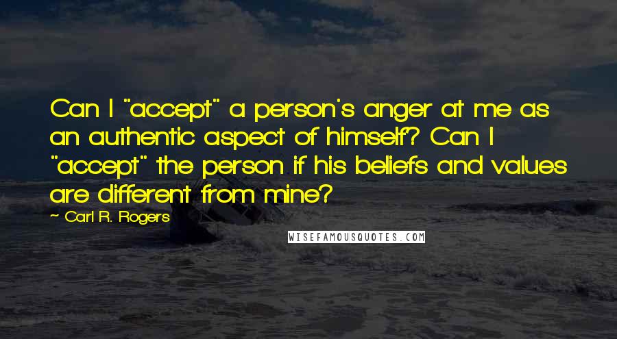 Carl R. Rogers quotes: Can I "accept" a person's anger at me as an authentic aspect of himself? Can I "accept" the person if his beliefs and values are different from mine?