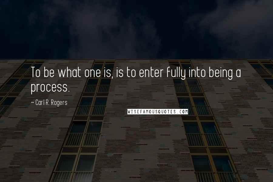 Carl R. Rogers quotes: To be what one is, is to enter fully into being a process.