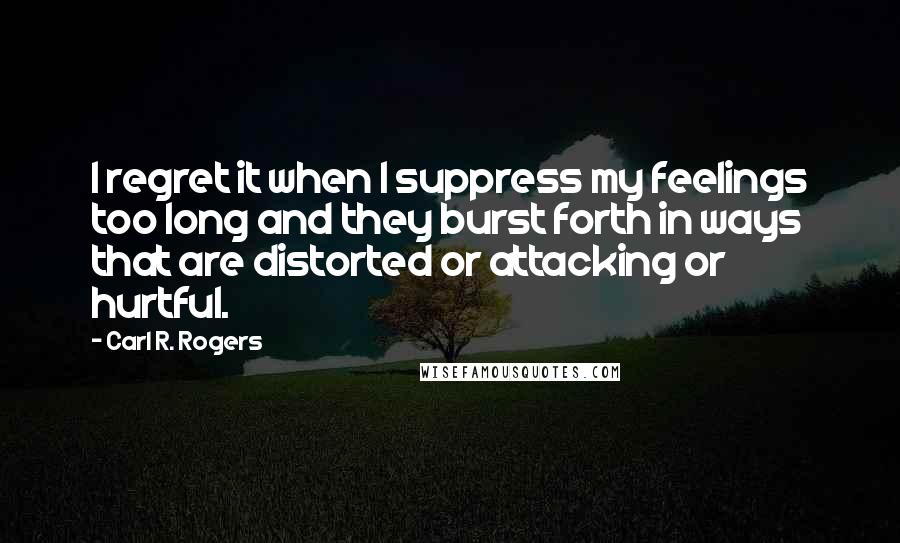 Carl R. Rogers quotes: I regret it when I suppress my feelings too long and they burst forth in ways that are distorted or attacking or hurtful.