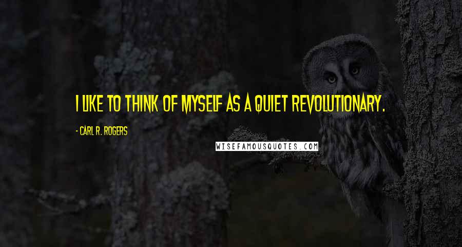 Carl R. Rogers quotes: I like to think of myself as a quiet revolutionary.