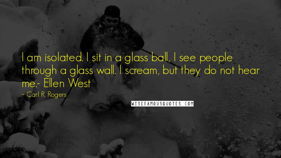 Carl R. Rogers quotes: I am isolated. I sit in a glass ball, I see people through a glass wall. I scream, but they do not hear me.- Ellen West