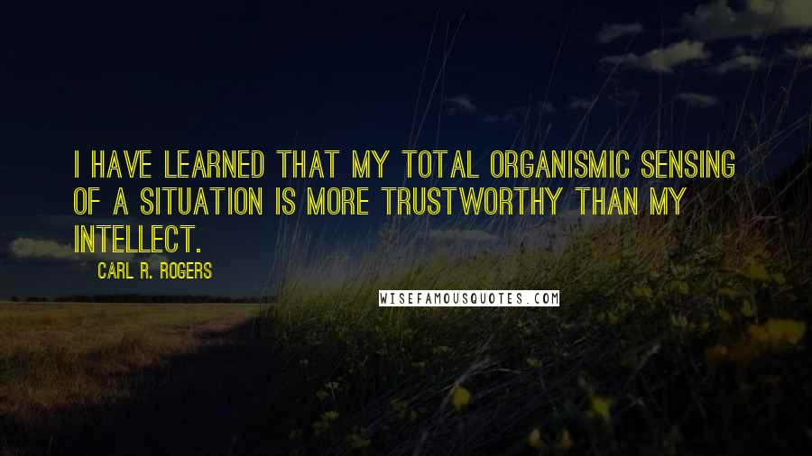 Carl R. Rogers quotes: I have learned that my total organismic sensing of a situation is more trustworthy than my intellect.