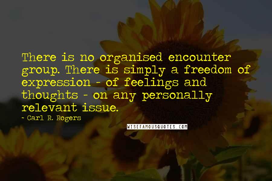 Carl R. Rogers quotes: There is no organised encounter group. There is simply a freedom of expression - of feelings and thoughts - on any personally relevant issue.