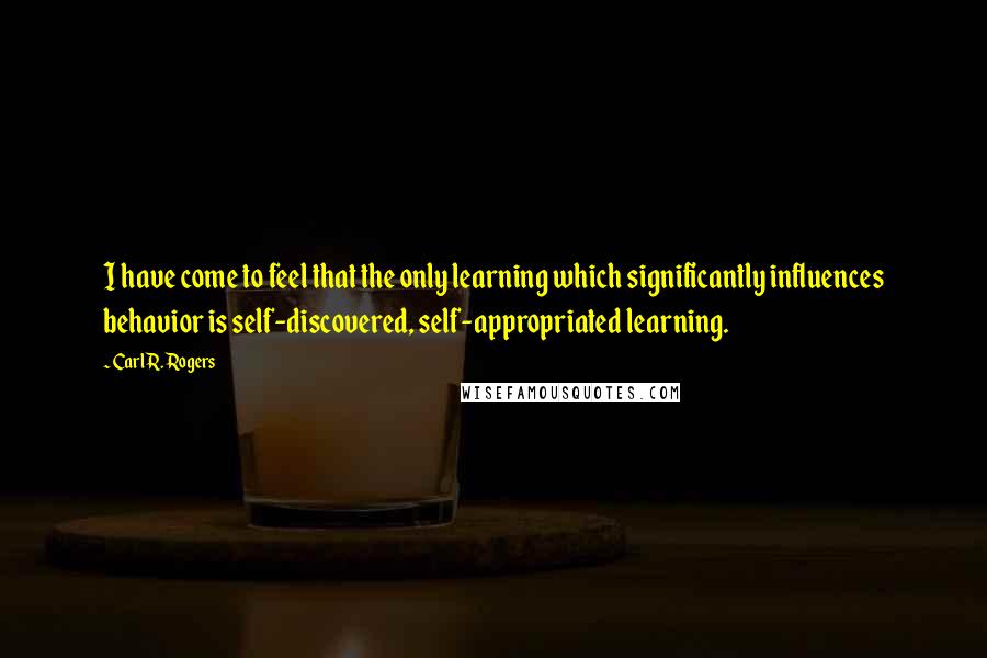 Carl R. Rogers quotes: I have come to feel that the only learning which significantly influences behavior is self-discovered, self-appropriated learning.
