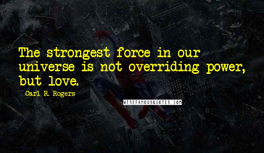 Carl R. Rogers quotes: The strongest force in our universe is not overriding power, but love.
