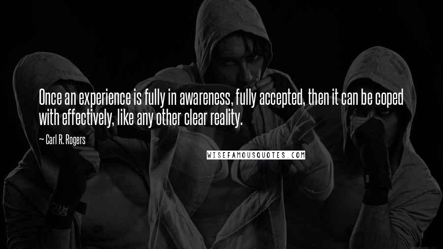 Carl R. Rogers quotes: Once an experience is fully in awareness, fully accepted, then it can be coped with effectively, like any other clear reality.