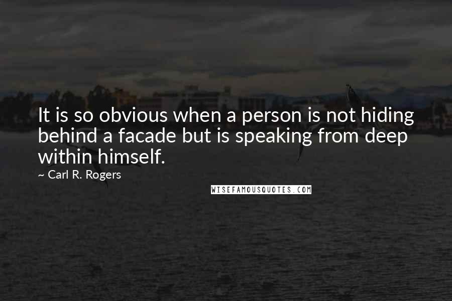 Carl R. Rogers quotes: It is so obvious when a person is not hiding behind a facade but is speaking from deep within himself.