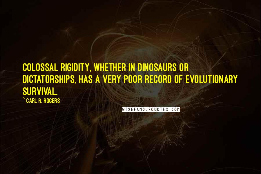 Carl R. Rogers quotes: Colossal rigidity, whether in dinosaurs or dictatorships, has a very poor record of evolutionary survival.