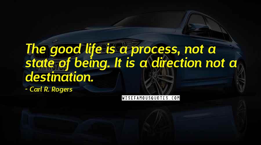 Carl R. Rogers quotes: The good life is a process, not a state of being. It is a direction not a destination.