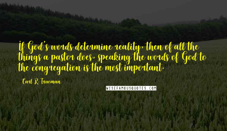 Carl R. Trueman quotes: If God's words determine reality, then of all the things a pastor does, speaking the words of God to the congregation is the most important.