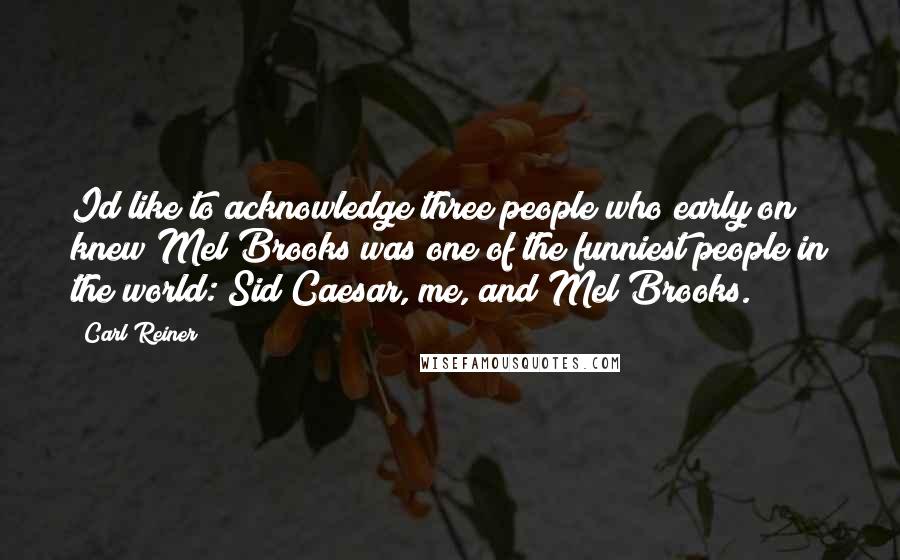 Carl Reiner quotes: Id like to acknowledge three people who early on knew Mel Brooks was one of the funniest people in the world: Sid Caesar, me, and Mel Brooks.