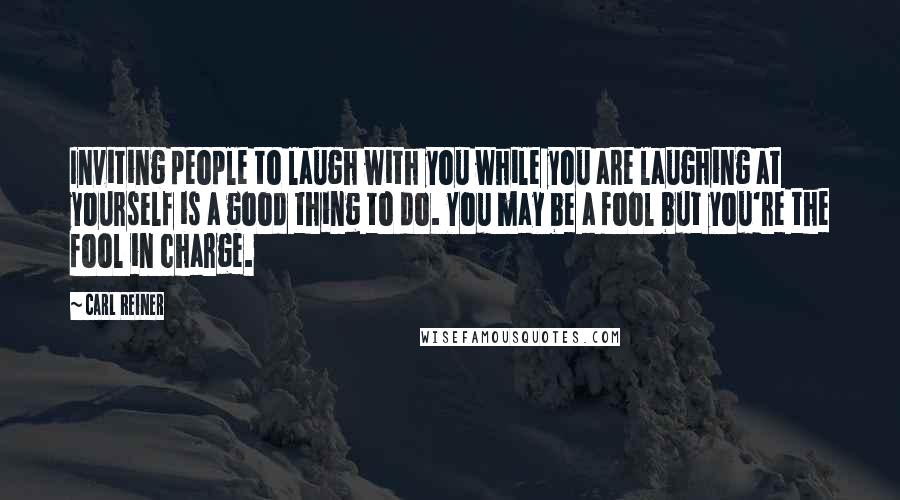 Carl Reiner quotes: Inviting people to laugh with you while you are laughing at yourself is a good thing to do. You may be a fool but you're the fool in charge.