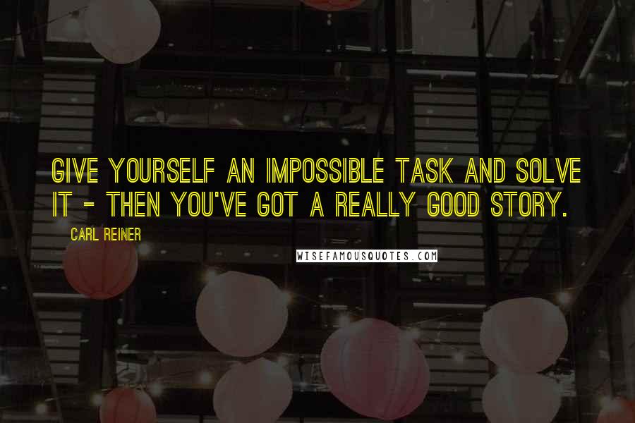 Carl Reiner quotes: Give yourself an impossible task and solve it - then you've got a really good story.