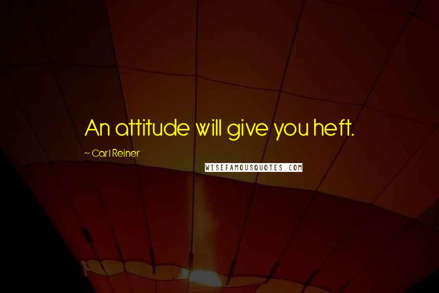 Carl Reiner quotes: An attitude will give you heft.