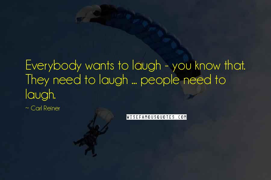 Carl Reiner quotes: Everybody wants to laugh - you know that. They need to laugh ... people need to laugh.