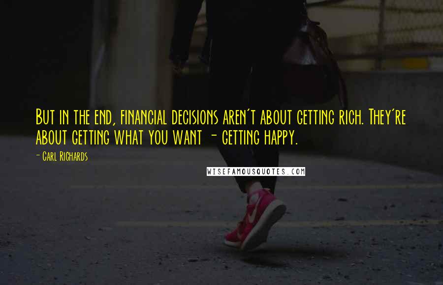 Carl Richards quotes: But in the end, financial decisions aren't about getting rich. They're about getting what you want - getting happy.