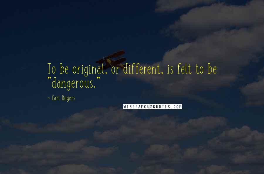 Carl Rogers quotes: To be original, or different, is felt to be "dangerous."