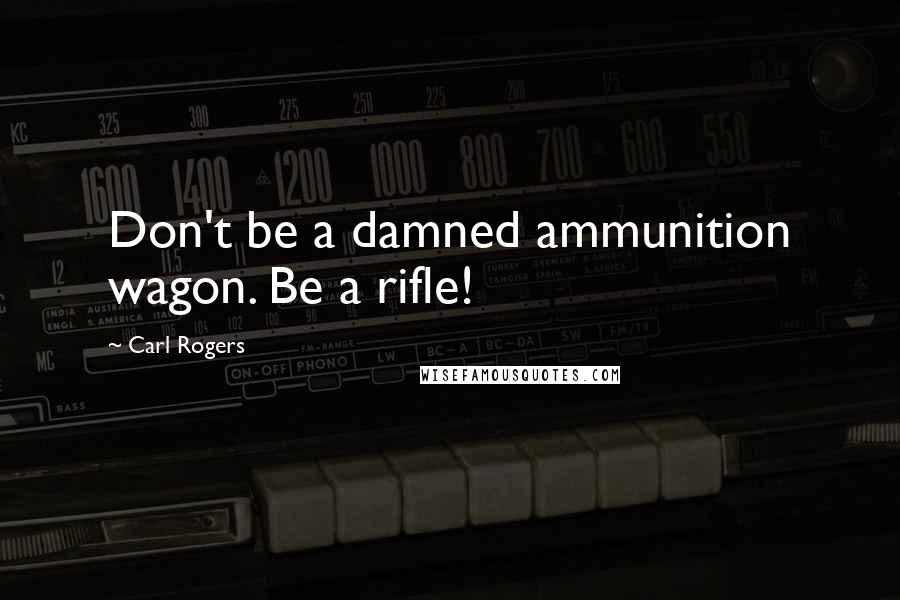 Carl Rogers quotes: Don't be a damned ammunition wagon. Be a rifle!