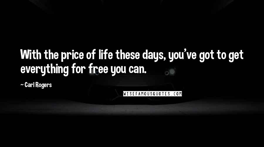 Carl Rogers quotes: With the price of life these days, you've got to get everything for free you can.