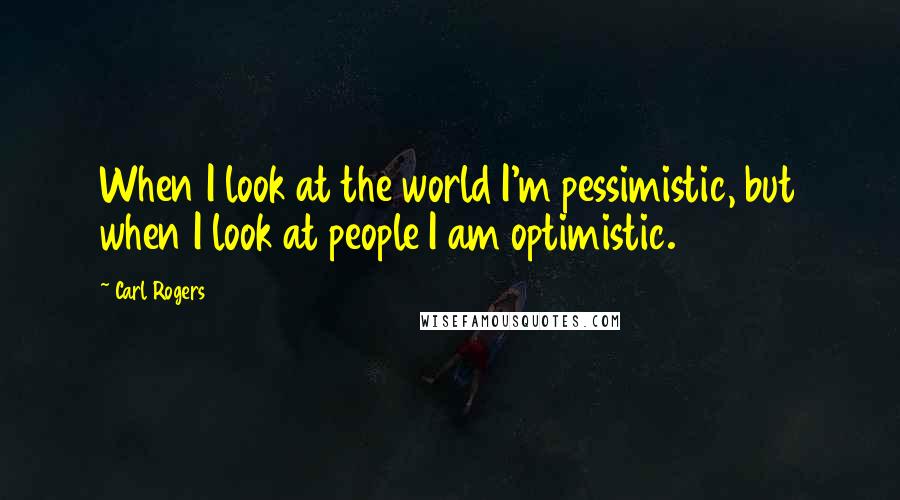 Carl Rogers quotes: When I look at the world I'm pessimistic, but when I look at people I am optimistic.