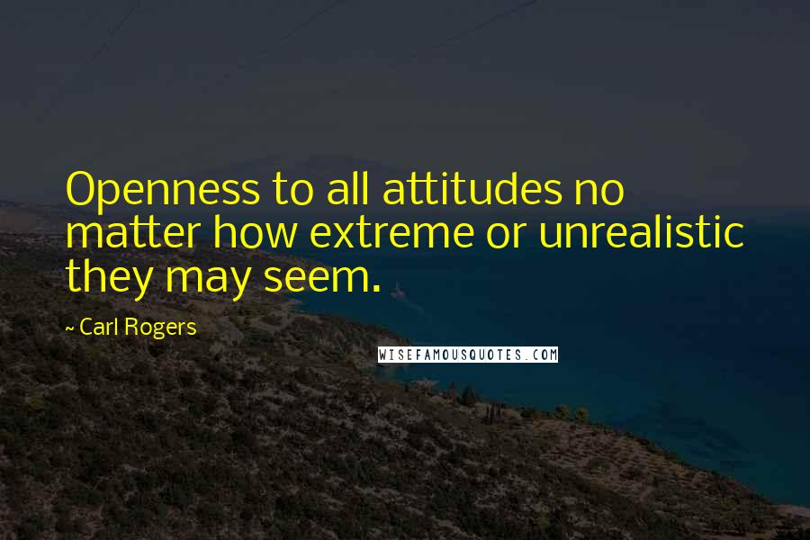 Carl Rogers quotes: Openness to all attitudes no matter how extreme or unrealistic they may seem.