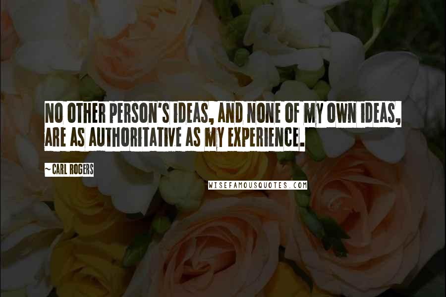 Carl Rogers quotes: No other person's ideas, and none of my own ideas, are as authoritative as my experience.