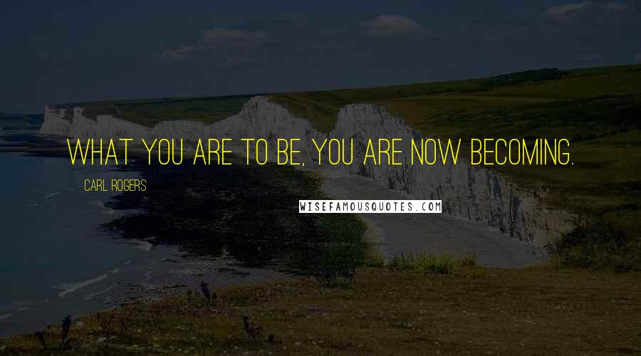 Carl Rogers quotes: What you are to be, you are now becoming.