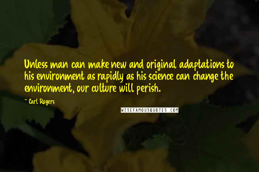 Carl Rogers quotes: Unless man can make new and original adaptations to his environment as rapidly as his science can change the environment, our culture will perish.