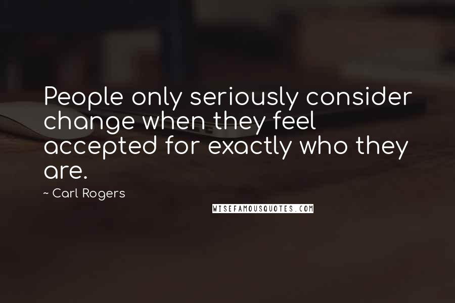 Carl Rogers quotes: People only seriously consider change when they feel accepted for exactly who they are.