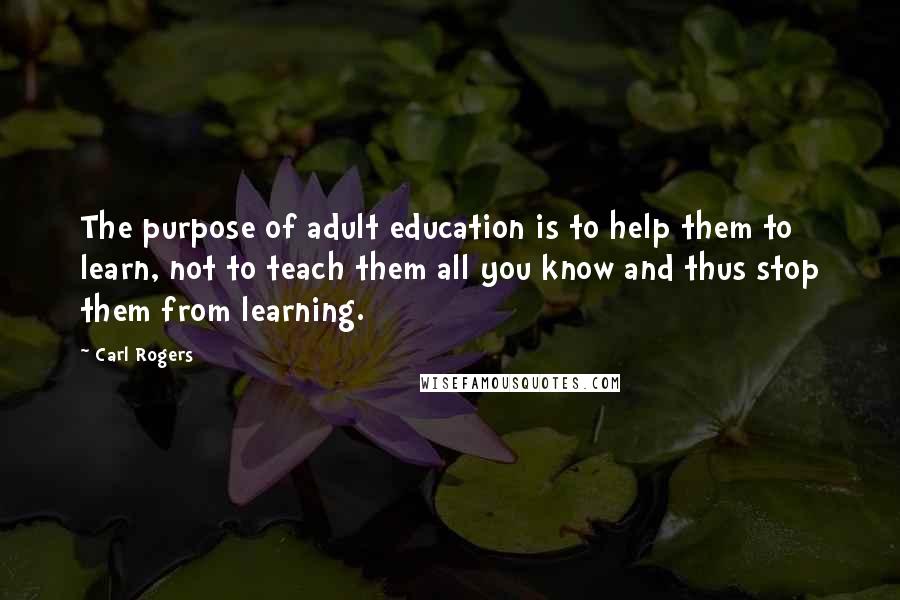 Carl Rogers quotes: The purpose of adult education is to help them to learn, not to teach them all you know and thus stop them from learning.