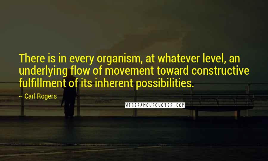 Carl Rogers quotes: There is in every organism, at whatever level, an underlying flow of movement toward constructive fulfillment of its inherent possibilities.