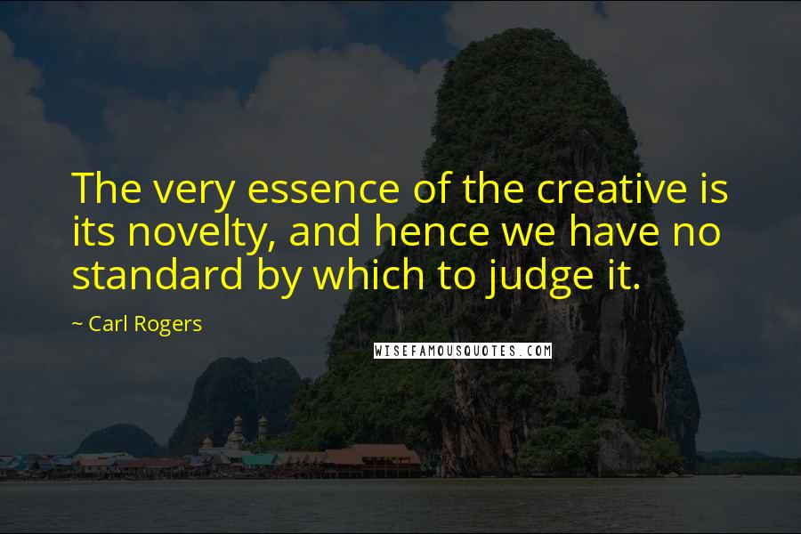 Carl Rogers quotes: The very essence of the creative is its novelty, and hence we have no standard by which to judge it.