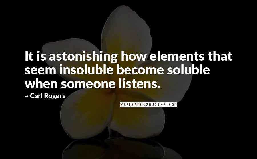 Carl Rogers quotes: It is astonishing how elements that seem insoluble become soluble when someone listens.