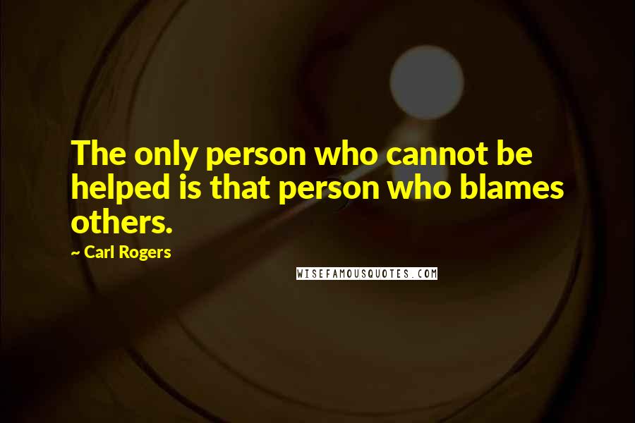 Carl Rogers quotes: The only person who cannot be helped is that person who blames others.