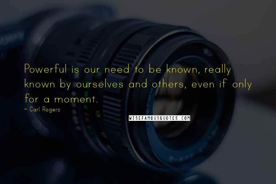 Carl Rogers quotes: Powerful is our need to be known, really known by ourselves and others, even if only for a moment.