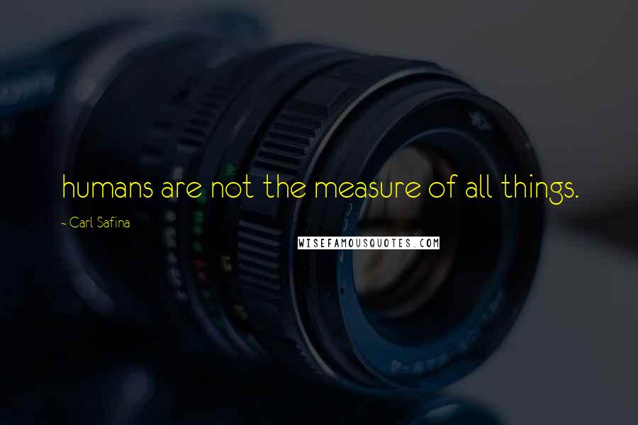 Carl Safina quotes: humans are not the measure of all things.