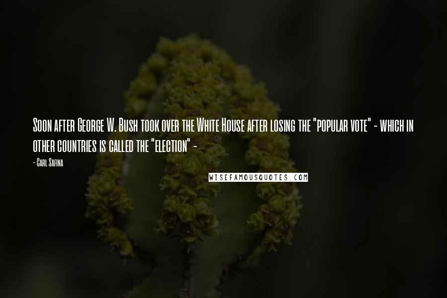 Carl Safina quotes: Soon after George W. Bush took over the White House after losing the "popular vote" - which in other countries is called the "election" - Carl Safina quotes: Soon after George W. Bush took over the White House after losing the "popular vote" - which in other countries is called the "election" -
