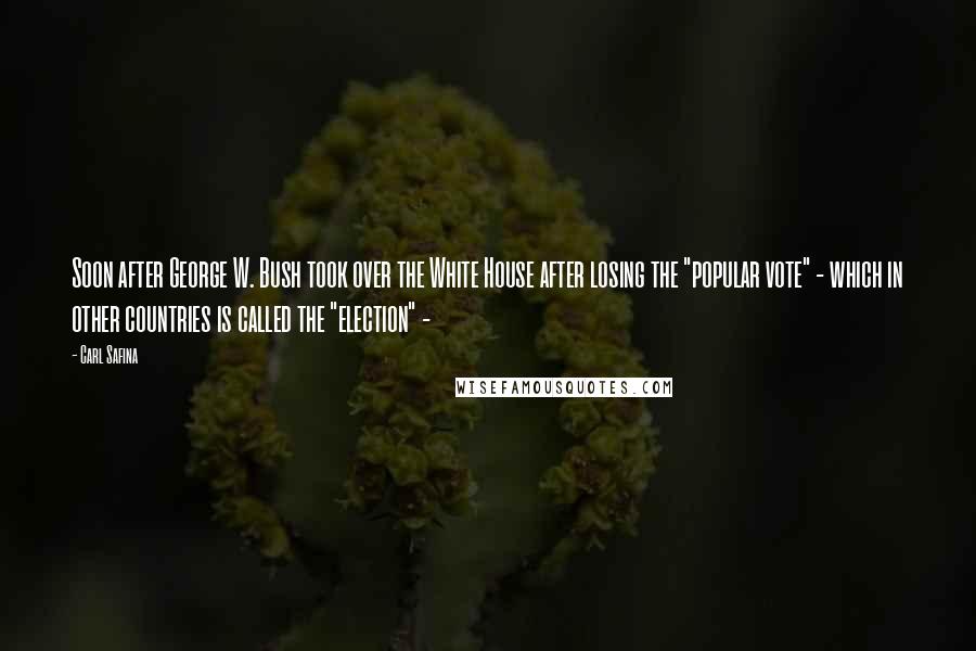 Carl Safina quotes: Soon after George W. Bush took over the White House after losing the "popular vote" - which in other countries is called the "election" -