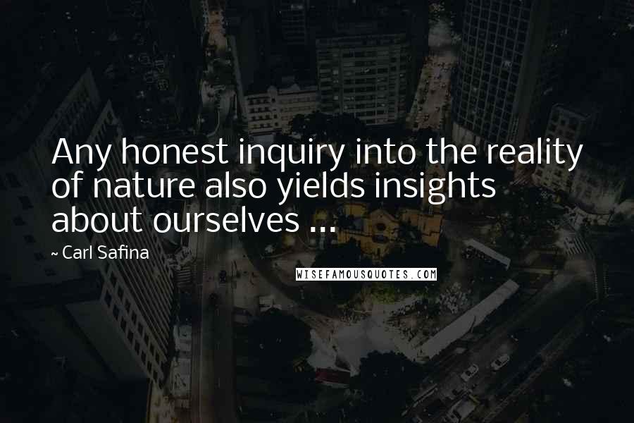 Carl Safina quotes: Any honest inquiry into the reality of nature also yields insights about ourselves ...