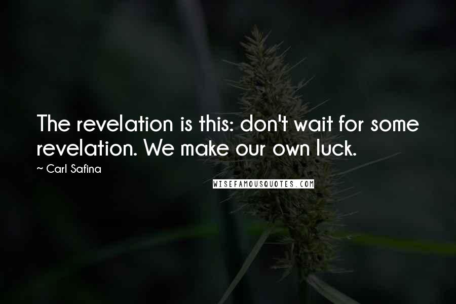 Carl Safina quotes: The revelation is this: don't wait for some revelation. We make our own luck.